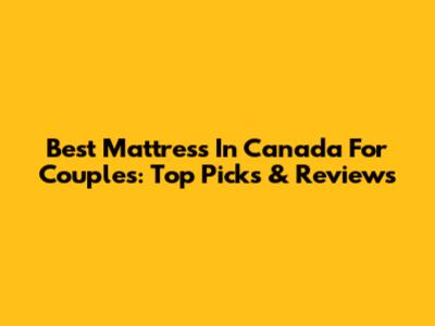 Best Mattress In Canada For Couples: Top Picks & Reviews