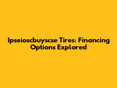 Ipseioscbuyscse Tires: Financing Options Explored
