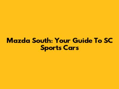 Mazda South: Your Guide To SC Sports Cars