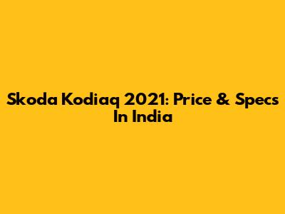 Skoda Kodiaq 2021: Price & Specs In India